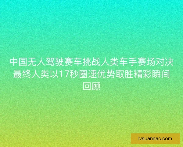 中国无人驾驶赛车挑战人类车手赛场对决最终人类以17秒圈速优势取胜精彩瞬间回顾