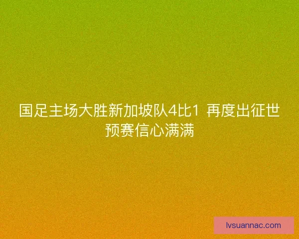 国足主场大胜新加坡队4比1 再度出征世预赛信心满满