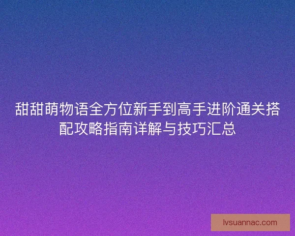甜甜萌物语全方位新手到高手进阶通关搭配攻略指南详解与技巧汇总