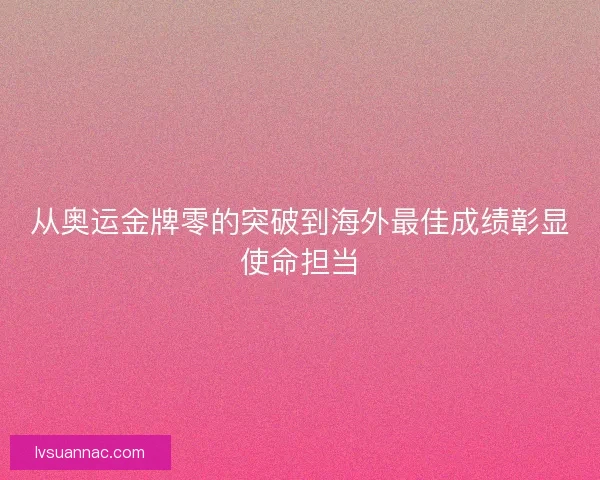 从奥运金牌零的突破到海外最佳成绩彰显使命担当