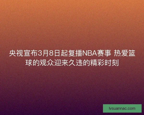 央视宣布3月8日起复播NBA赛事 热爱篮球的观众迎来久违的精彩时刻